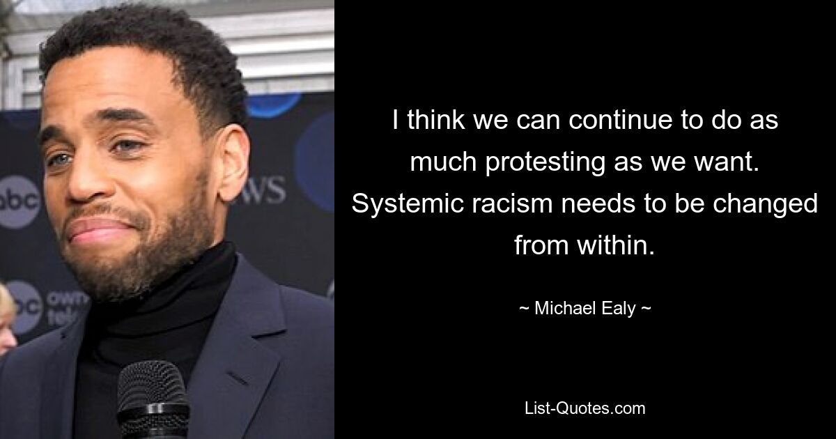 I think we can continue to do as much protesting as we want. Systemic racism needs to be changed from within. — © Michael Ealy