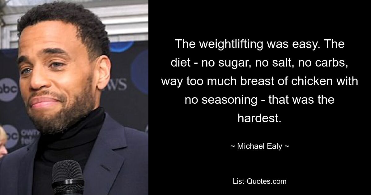 The weightlifting was easy. The diet - no sugar, no salt, no carbs, way too much breast of chicken with no seasoning - that was the hardest. — © Michael Ealy