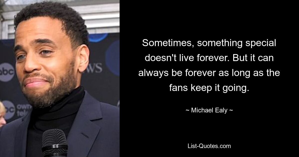 Sometimes, something special doesn't live forever. But it can always be forever as long as the fans keep it going. — © Michael Ealy