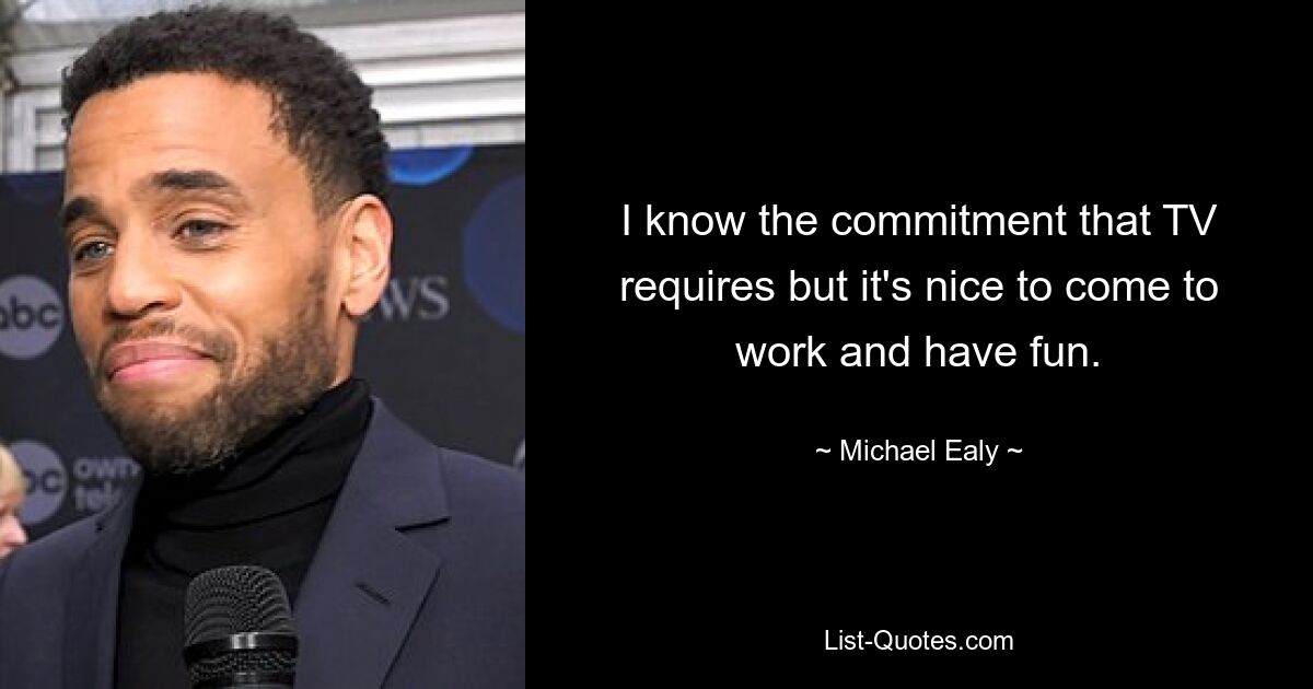 I know the commitment that TV requires but it's nice to come to work and have fun. — © Michael Ealy