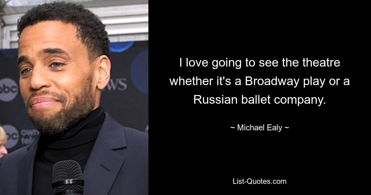 I love going to see the theatre whether it's a Broadway play or a Russian ballet company. — © Michael Ealy