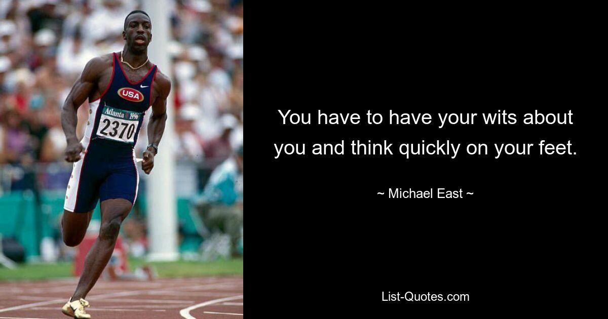 You have to have your wits about you and think quickly on your feet. — © Michael East