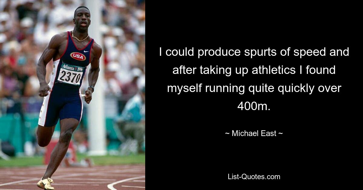 I could produce spurts of speed and after taking up athletics I found myself running quite quickly over 400m. — © Michael East