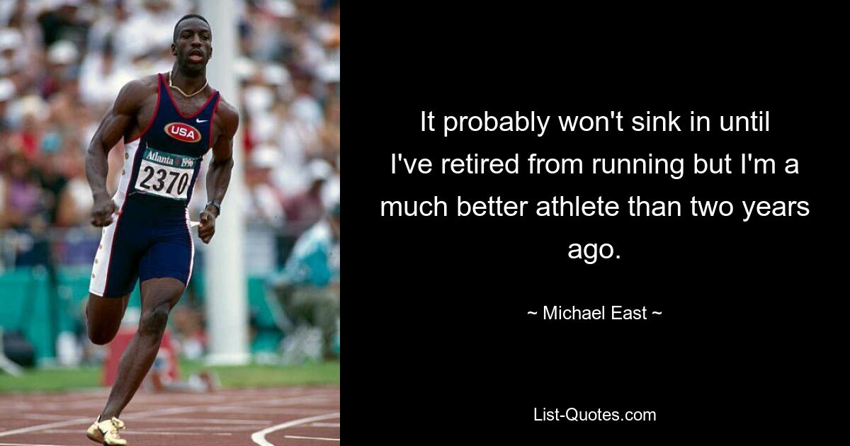 It probably won't sink in until I've retired from running but I'm a much better athlete than two years ago. — © Michael East