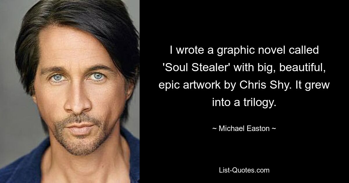 I wrote a graphic novel called 'Soul Stealer' with big, beautiful, epic artwork by Chris Shy. It grew into a trilogy. — © Michael Easton