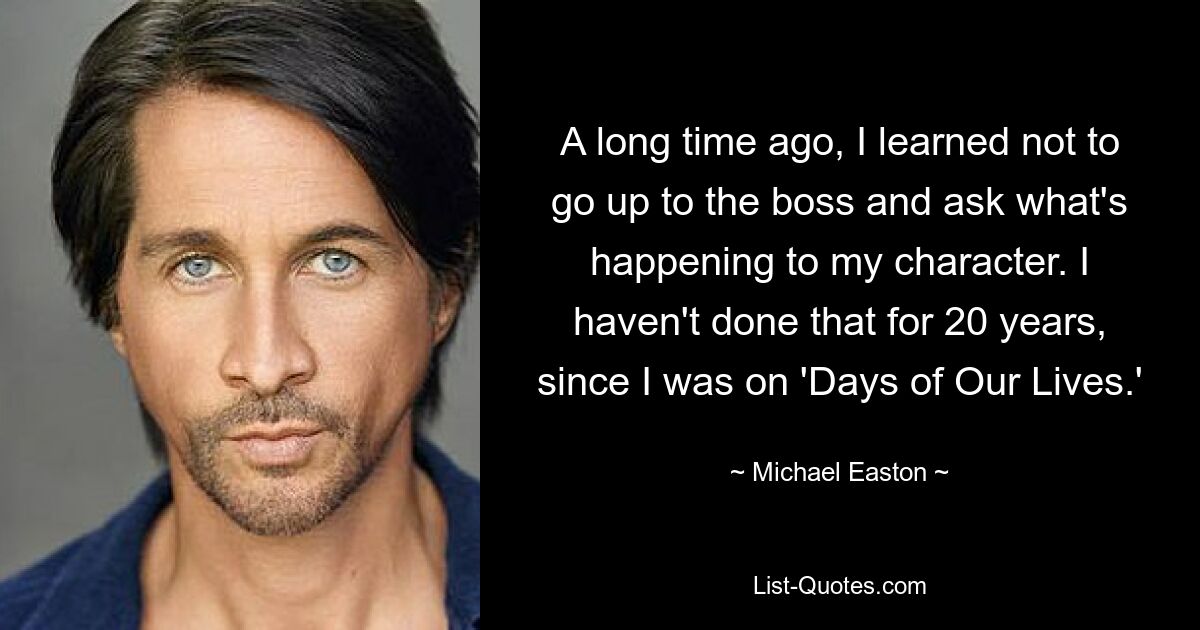 A long time ago, I learned not to go up to the boss and ask what's happening to my character. I haven't done that for 20 years, since I was on 'Days of Our Lives.' — © Michael Easton