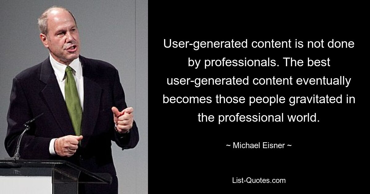 User-generated content is not done by professionals. The best user-generated content eventually becomes those people gravitated in the professional world. — © Michael Eisner