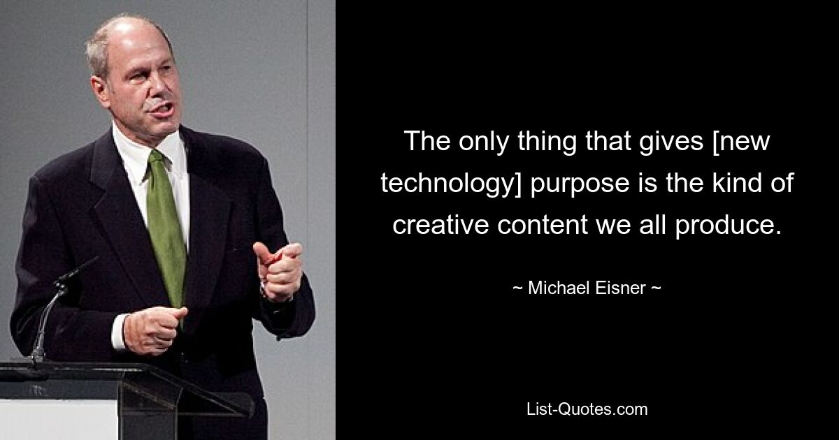 The only thing that gives [new technology] purpose is the kind of creative content we all produce. — © Michael Eisner