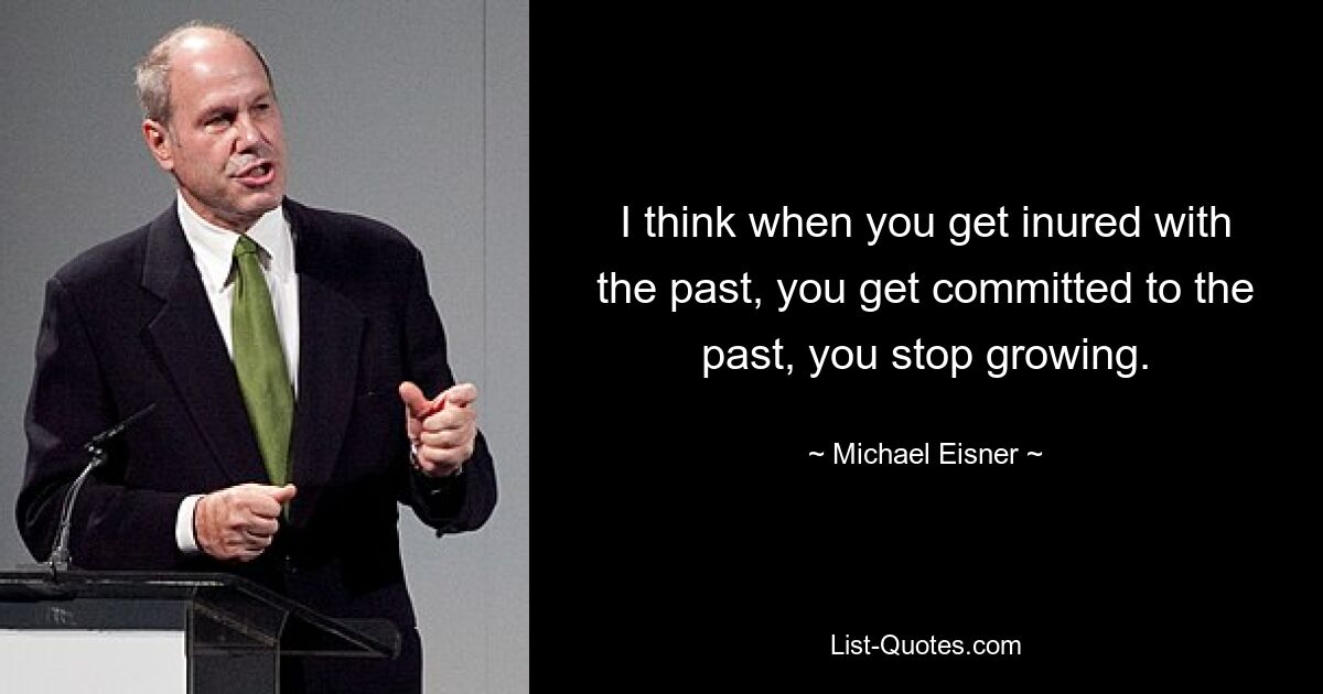 I think when you get inured with the past, you get committed to the past, you stop growing. — © Michael Eisner