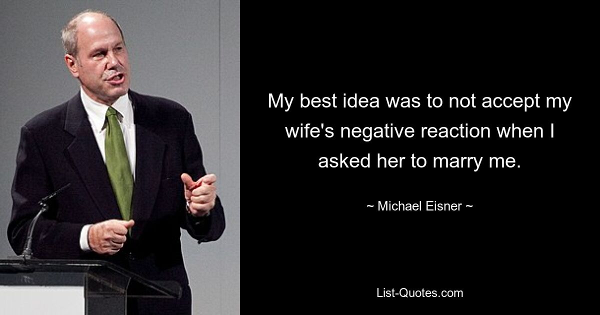 My best idea was to not accept my wife's negative reaction when I asked her to marry me. — © Michael Eisner