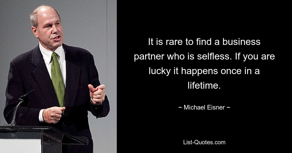 It is rare to find a business partner who is selfless. If you are lucky it happens once in a lifetime. — © Michael Eisner