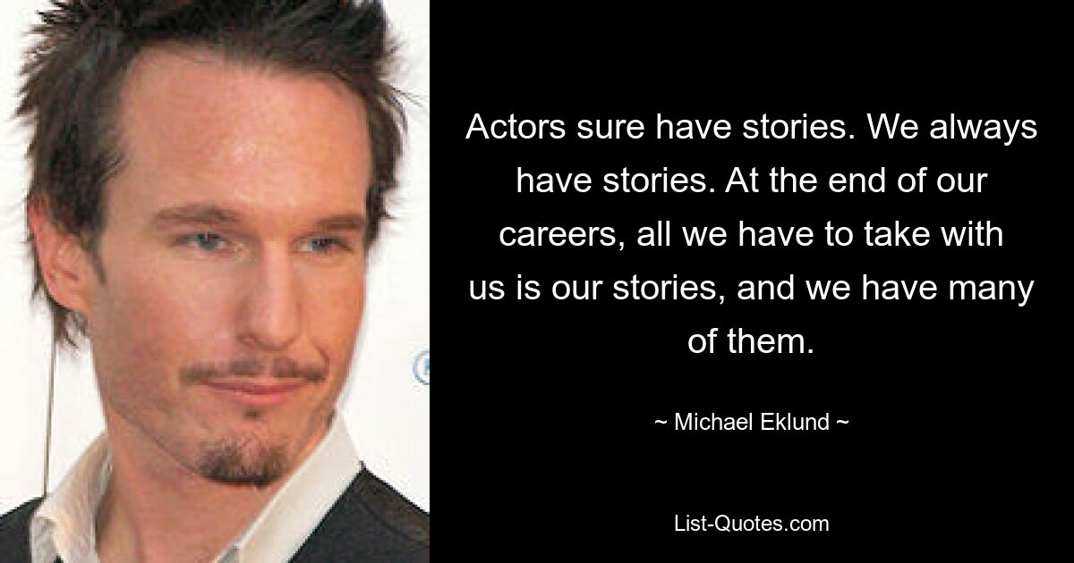 Actors sure have stories. We always have stories. At the end of our careers, all we have to take with us is our stories, and we have many of them. — © Michael Eklund