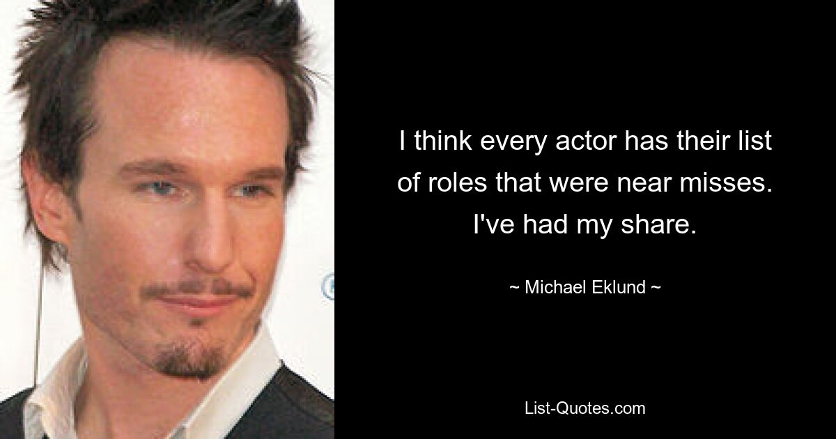 I think every actor has their list of roles that were near misses. I've had my share. — © Michael Eklund