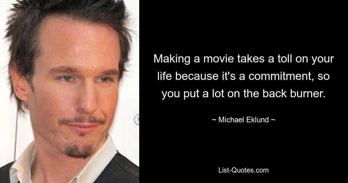 Making a movie takes a toll on your life because it's a commitment, so you put a lot on the back burner. — © Michael Eklund