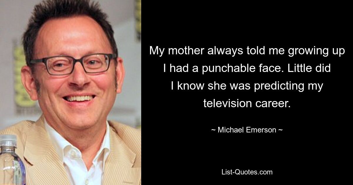 My mother always told me growing up I had a punchable face. Little did I know she was predicting my television career. — © Michael Emerson