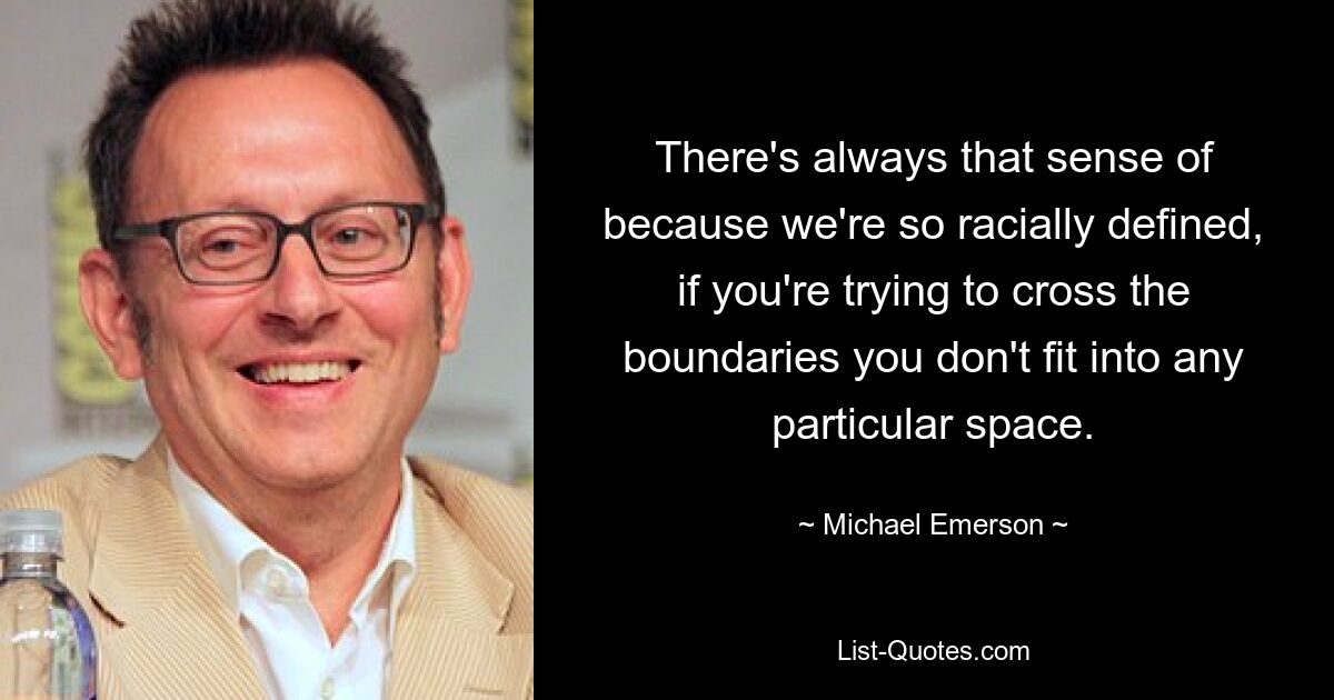 There's always that sense of because we're so racially defined, if you're trying to cross the boundaries you don't fit into any particular space. — © Michael Emerson