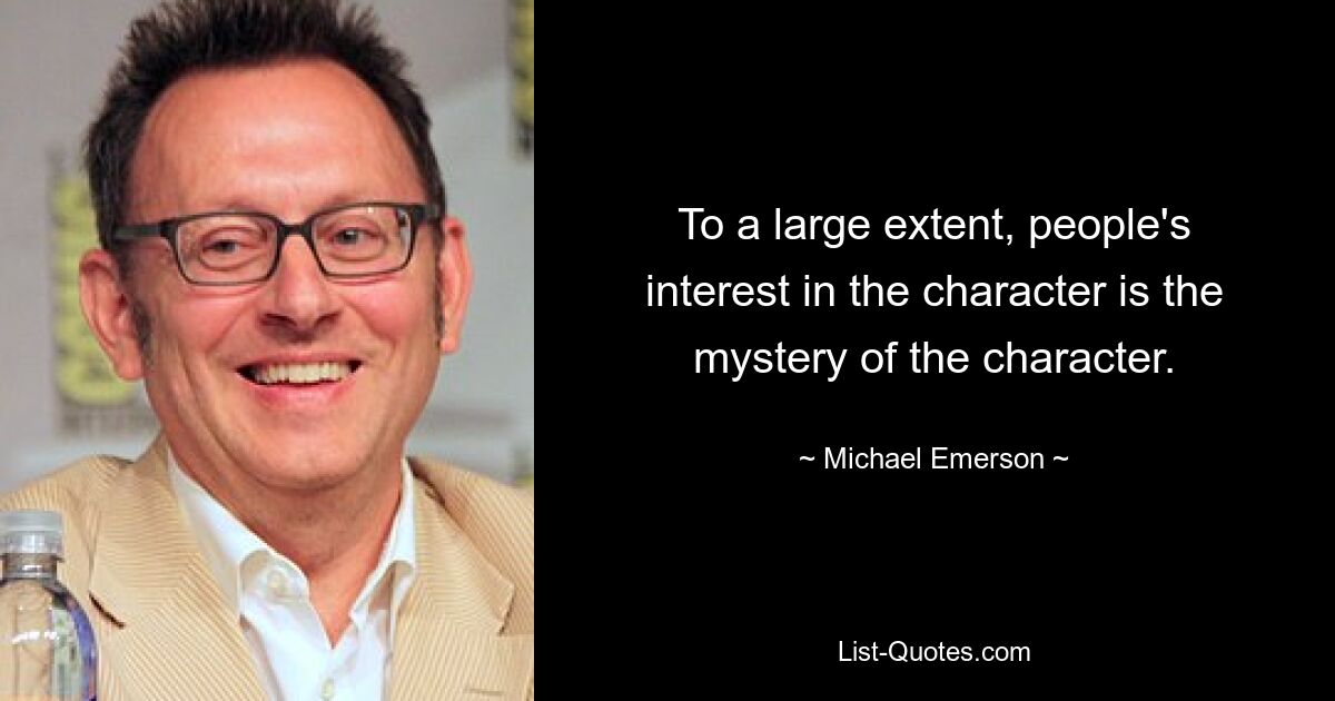 To a large extent, people's interest in the character is the mystery of the character. — © Michael Emerson