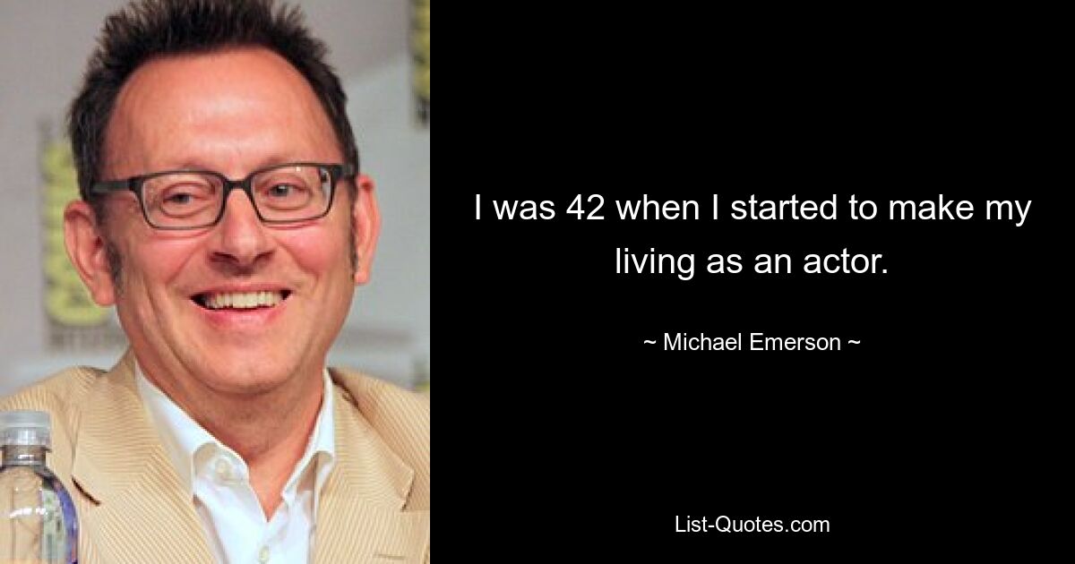 I was 42 when I started to make my living as an actor. — © Michael Emerson