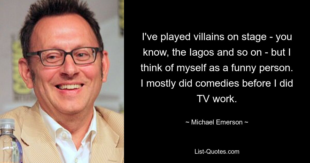 I've played villains on stage - you know, the Iagos and so on - but I think of myself as a funny person. I mostly did comedies before I did TV work. — © Michael Emerson