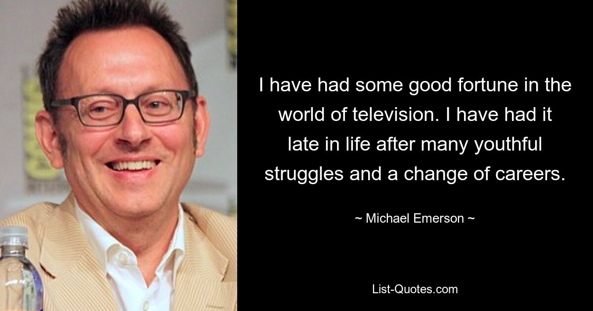 I have had some good fortune in the world of television. I have had it late in life after many youthful struggles and a change of careers. — © Michael Emerson