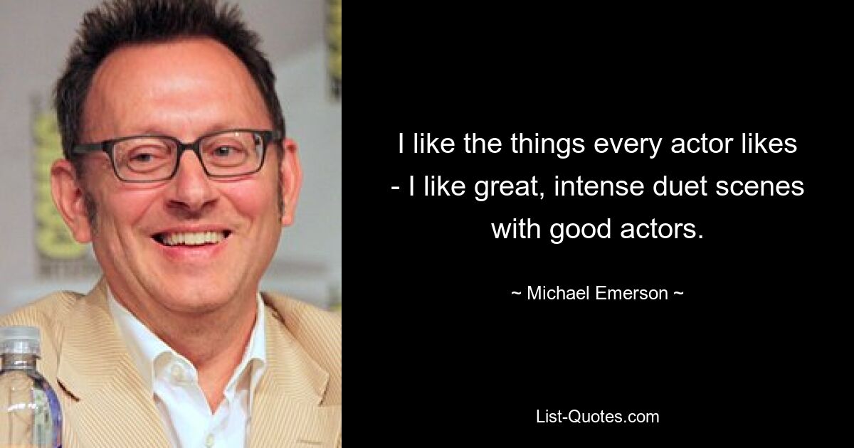 I like the things every actor likes - I like great, intense duet scenes with good actors. — © Michael Emerson