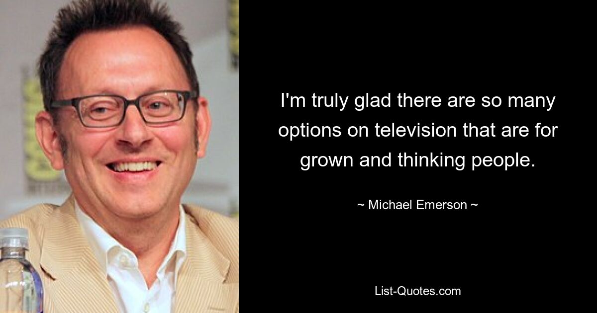 I'm truly glad there are so many options on television that are for grown and thinking people. — © Michael Emerson