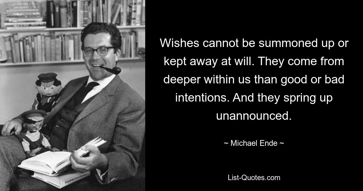 Wünsche können nicht nach Belieben heraufbeschworen oder ferngehalten werden. Sie kommen tiefer in uns als gute oder schlechte Absichten. Und sie tauchen unangekündigt auf. — © Michael Ende 