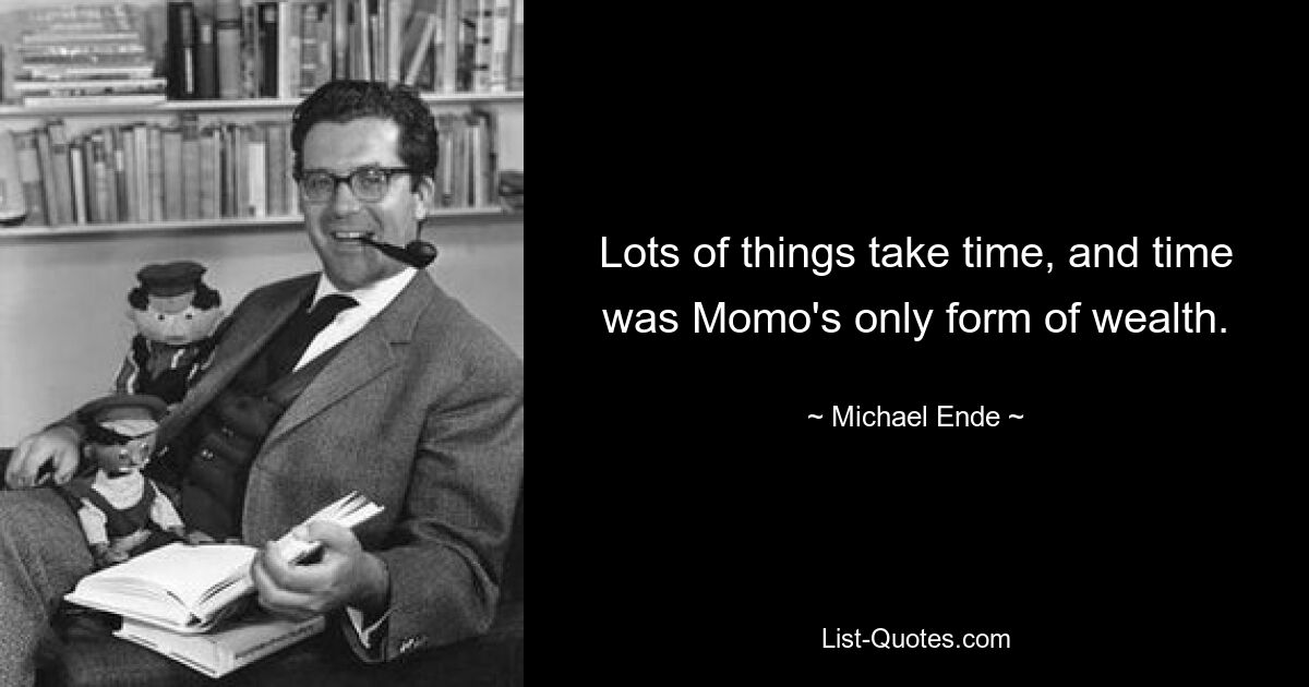 Lots of things take time, and time was Momo's only form of wealth. — © Michael Ende