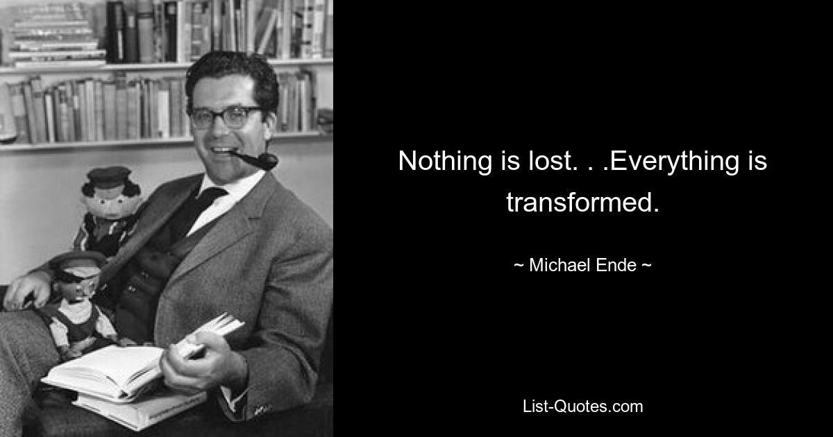 Nothing is lost. . .Everything is transformed. — © Michael Ende