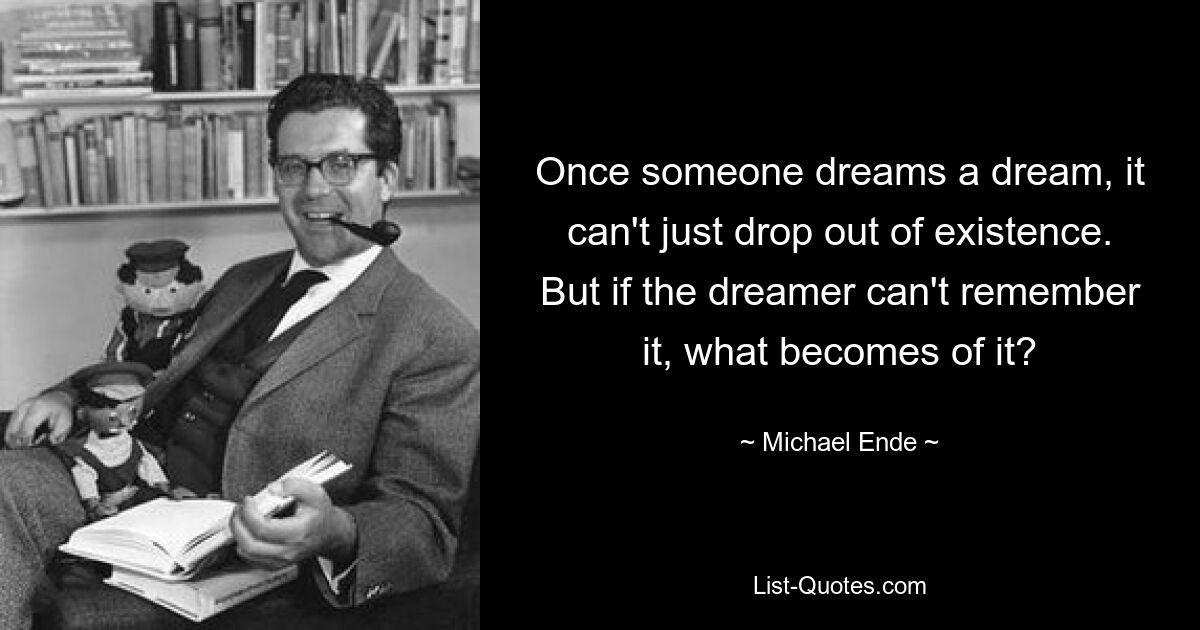 Once someone dreams a dream, it can't just drop out of existence. But if the dreamer can't remember it, what becomes of it? — © Michael Ende