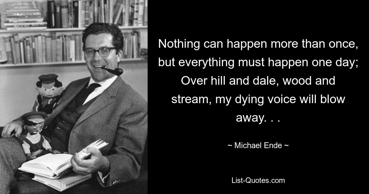 Nothing can happen more than once, but everything must happen one day; Over hill and dale, wood and stream, my dying voice will blow away. . . — © Michael Ende