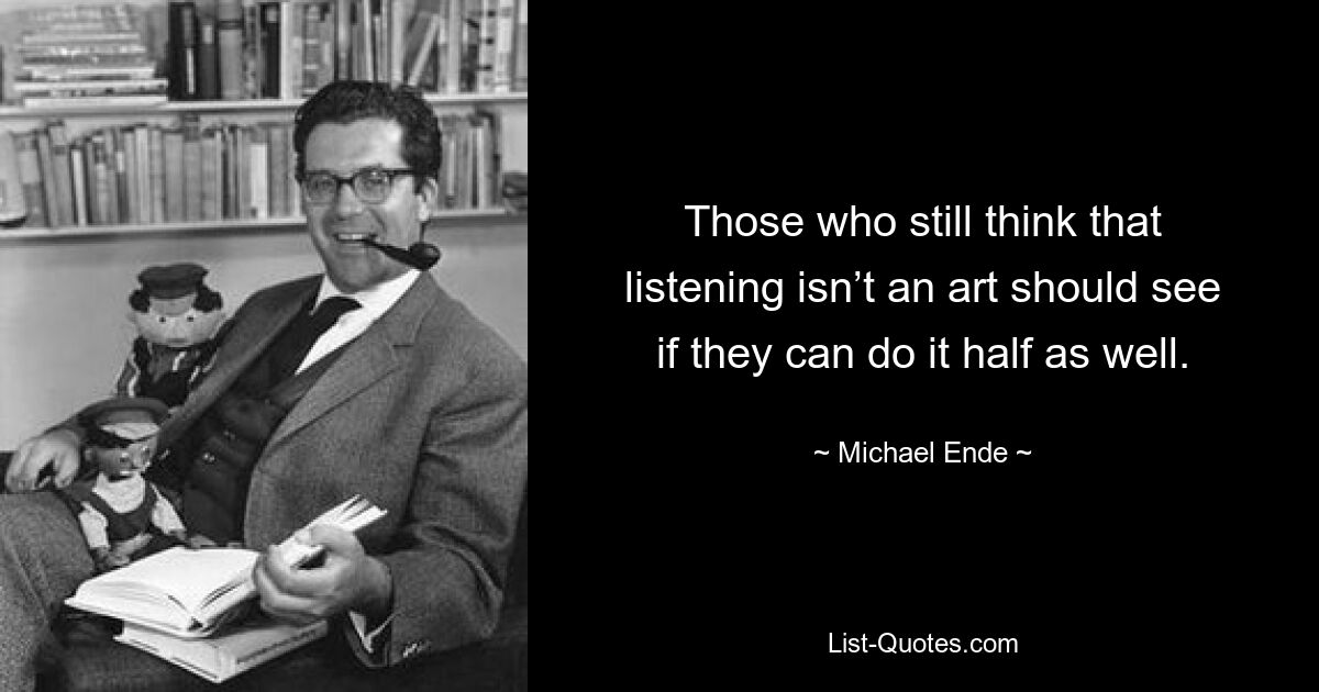 Those who still think that listening isn’t an art should see if they can do it half as well. — © Michael Ende