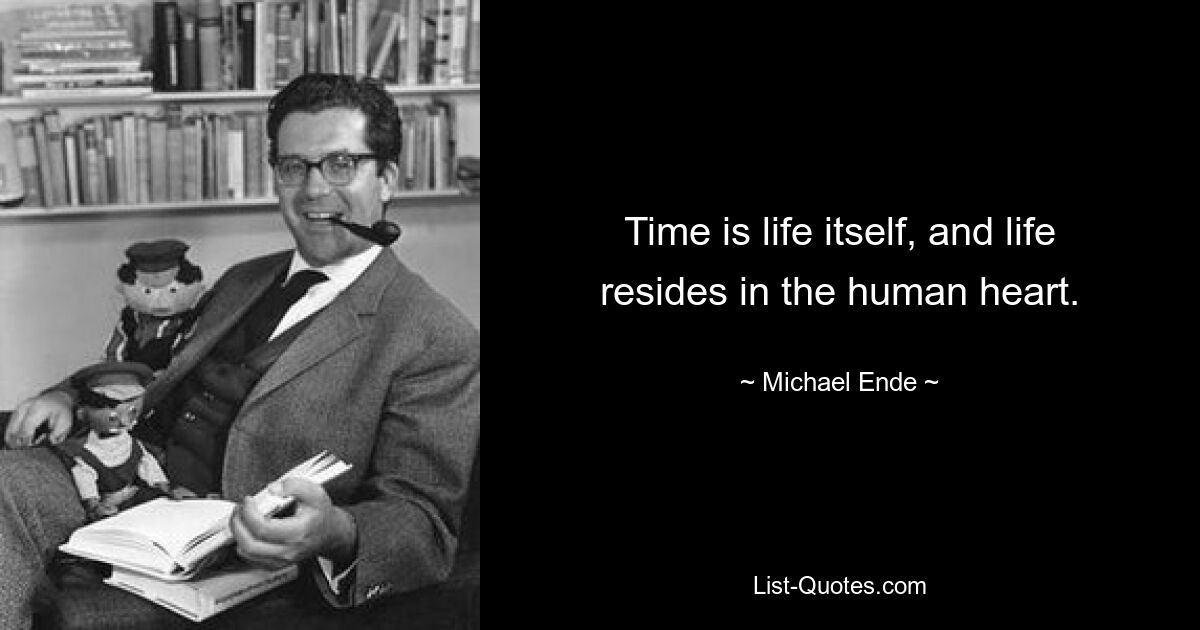 Zeit ist das Leben selbst, und das Leben wohnt im menschlichen Herzen. — © Michael Ende 