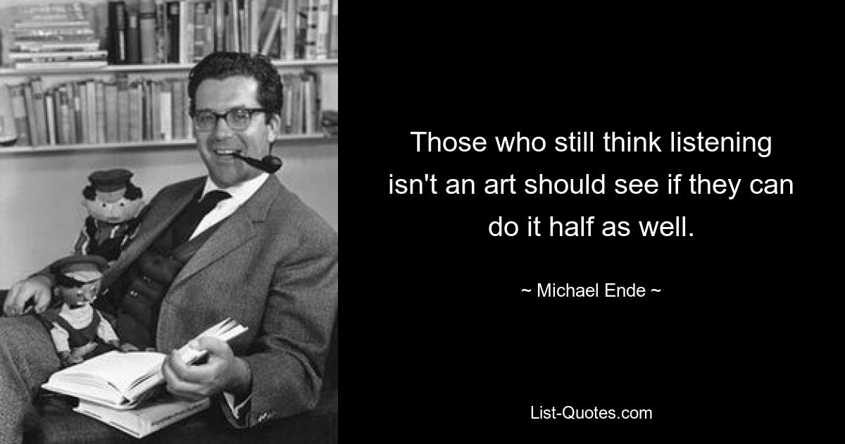 Those who still think listening isn't an art should see if they can do it half as well. — © Michael Ende