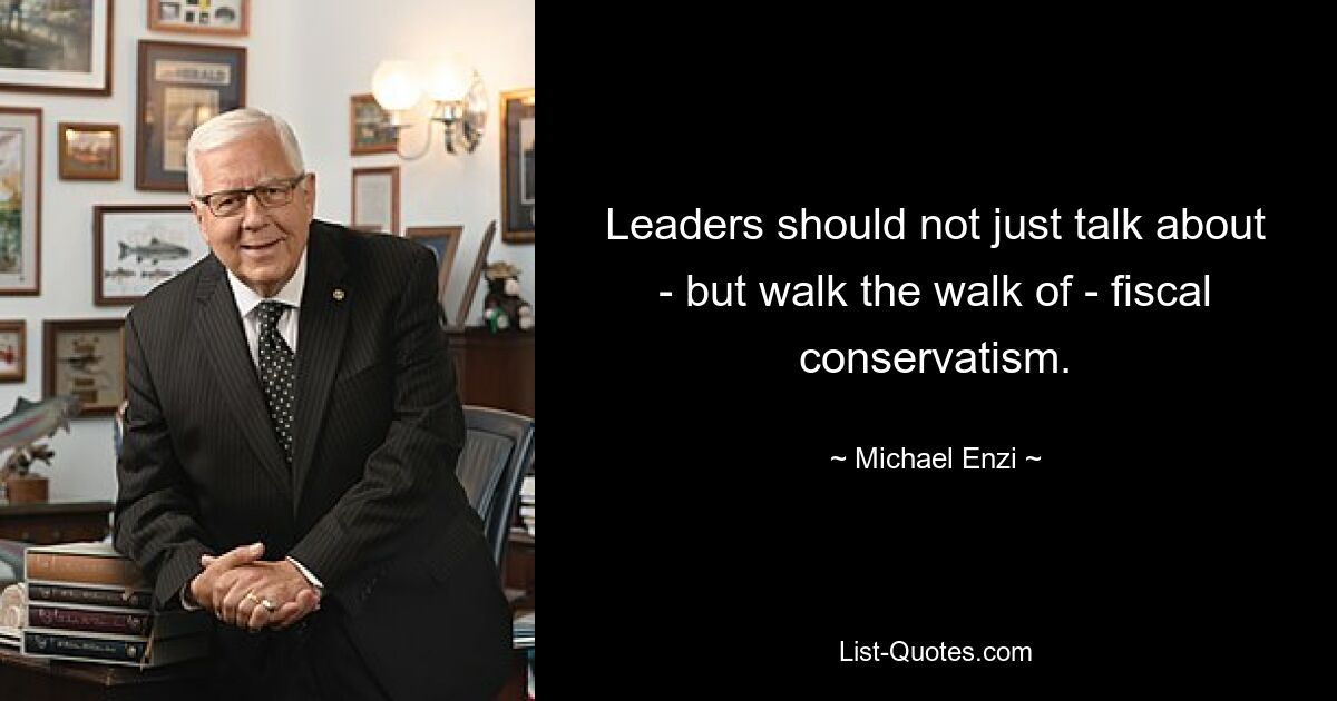 Leaders should not just talk about - but walk the walk of - fiscal conservatism. — © Michael Enzi