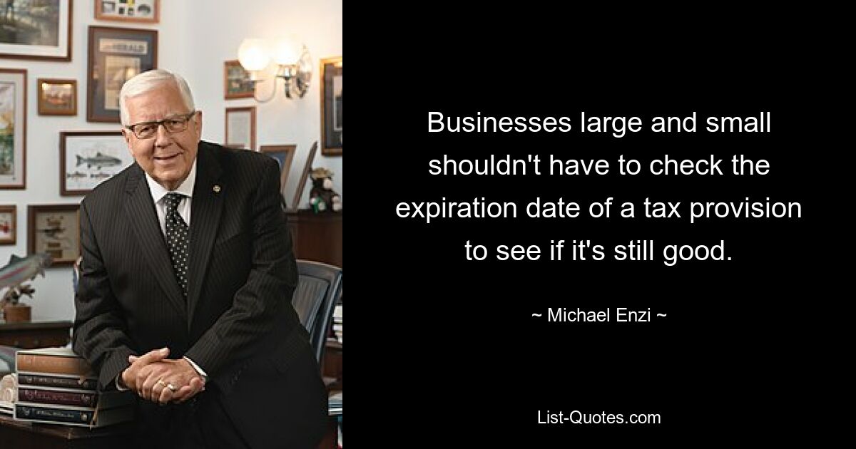 Businesses large and small shouldn't have to check the expiration date of a tax provision to see if it's still good. — © Michael Enzi