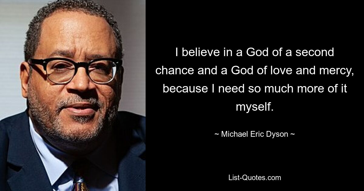 I believe in a God of a second chance and a God of love and mercy, because I need so much more of it myself. — © Michael Eric Dyson