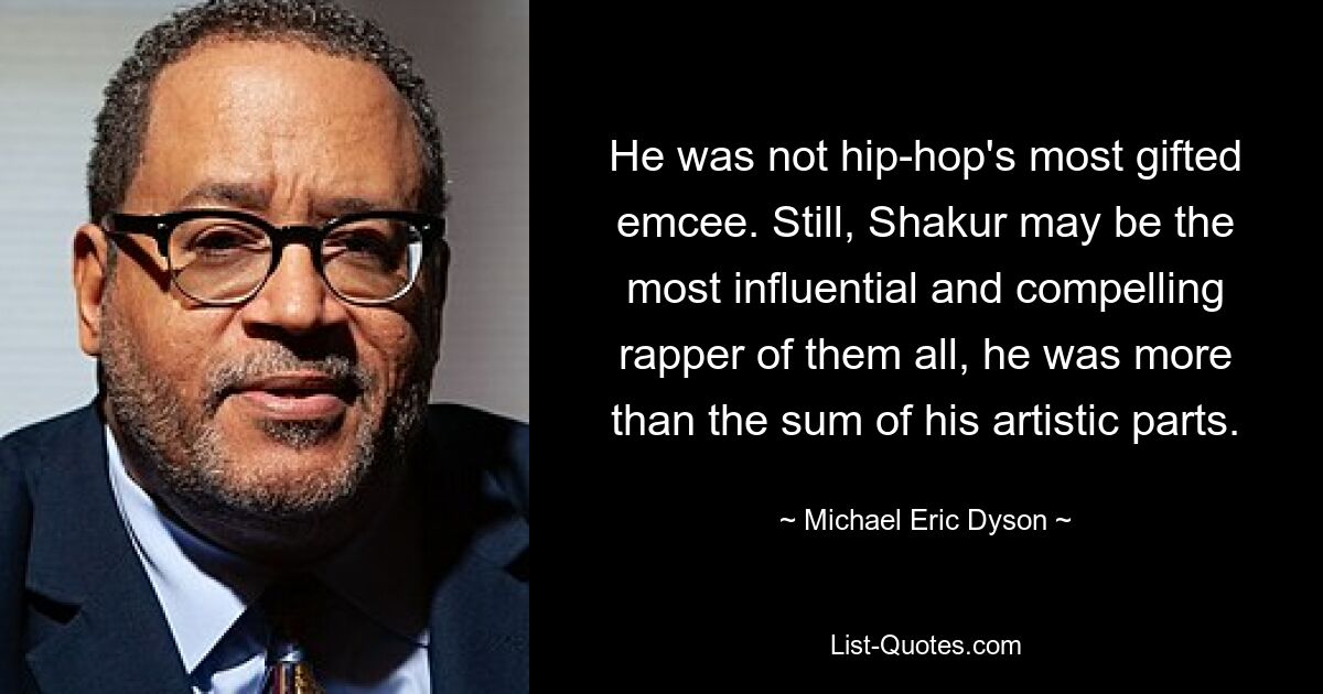 He was not hip-hop's most gifted emcee. Still, Shakur may be the most influential and compelling rapper of them all, he was more than the sum of his artistic parts. — © Michael Eric Dyson