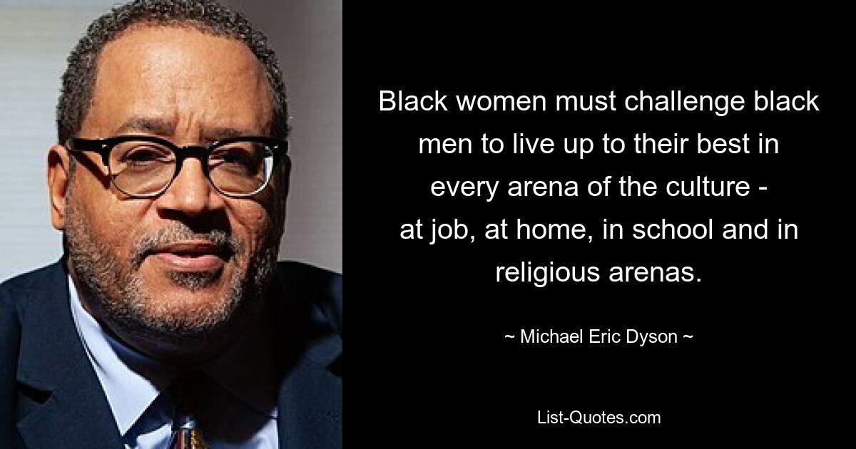 Black women must challenge black men to live up to their best in every arena of the culture -
at job, at home, in school and in religious arenas. — © Michael Eric Dyson