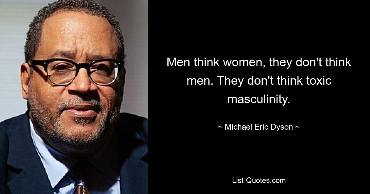 Men think women, they don't think men. They don't think toxic masculinity. — © Michael Eric Dyson