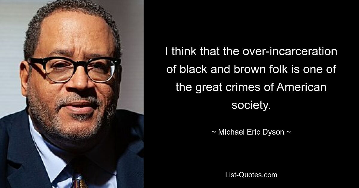 I think that the over-incarceration of black and brown folk is one of the great crimes of American society. — © Michael Eric Dyson