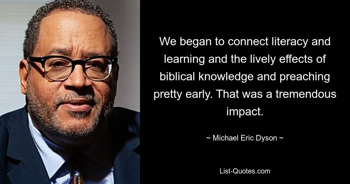 We began to connect literacy and learning and the lively effects of biblical knowledge and preaching pretty early. That was a tremendous impact. — © Michael Eric Dyson