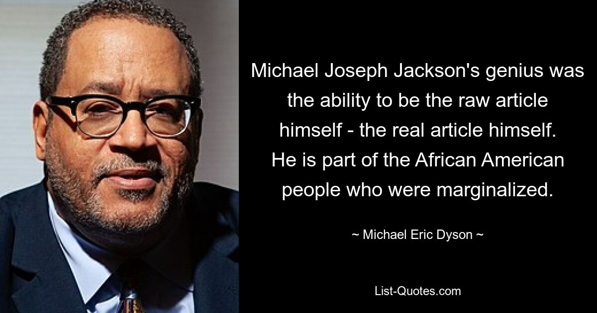 Michael Joseph Jackson's genius was the ability to be the raw article himself - the real article himself. He is part of the African American people who were marginalized. — © Michael Eric Dyson