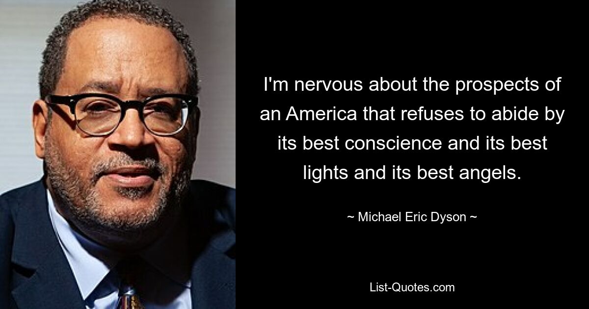 I'm nervous about the prospects of an America that refuses to abide by its best conscience and its best lights and its best angels. — © Michael Eric Dyson