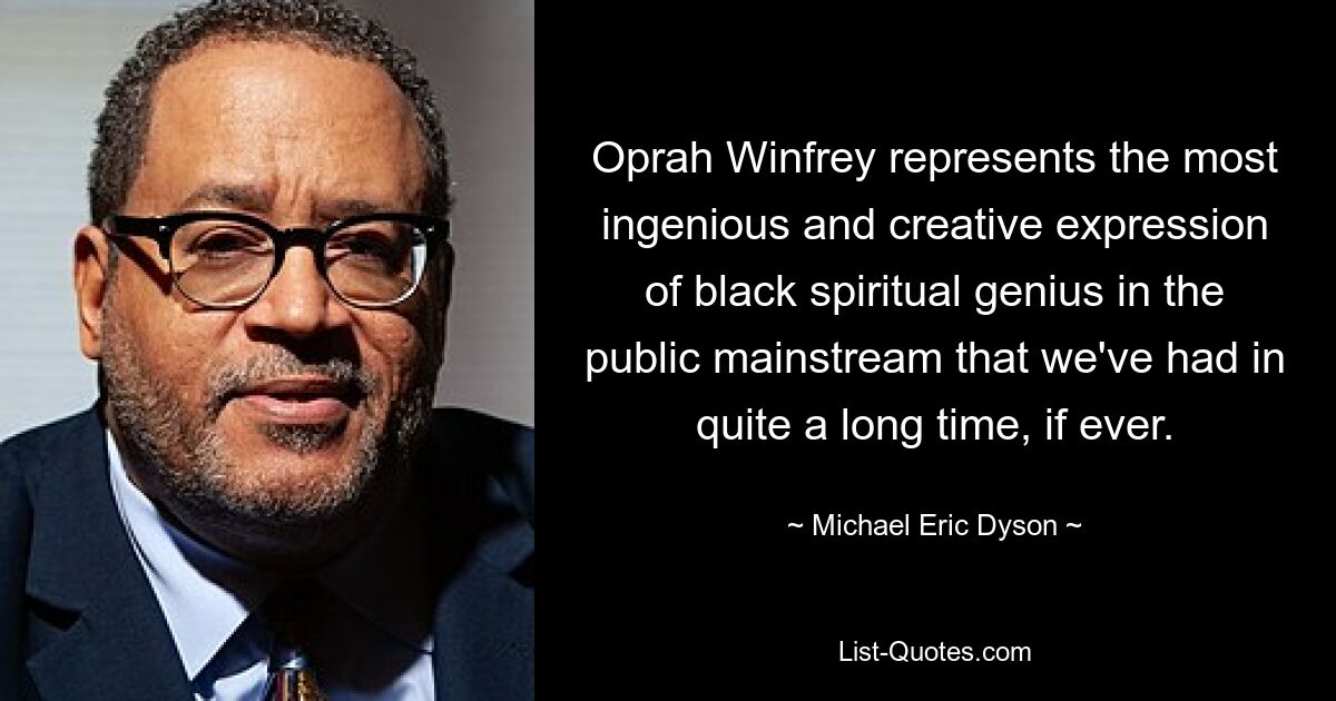 Oprah Winfrey represents the most ingenious and creative expression of black spiritual genius in the public mainstream that we've had in quite a long time, if ever. — © Michael Eric Dyson