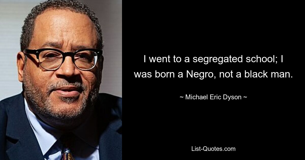 I went to a segregated school; I was born a Negro, not a black man. — © Michael Eric Dyson