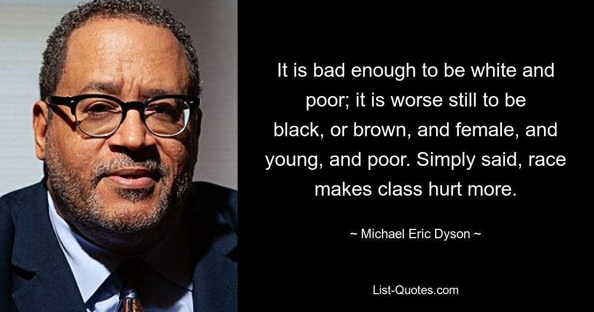 It is bad enough to be white and poor; it is worse still to be black, or brown, and female, and young, and poor. Simply said, race makes class hurt more. — © Michael Eric Dyson