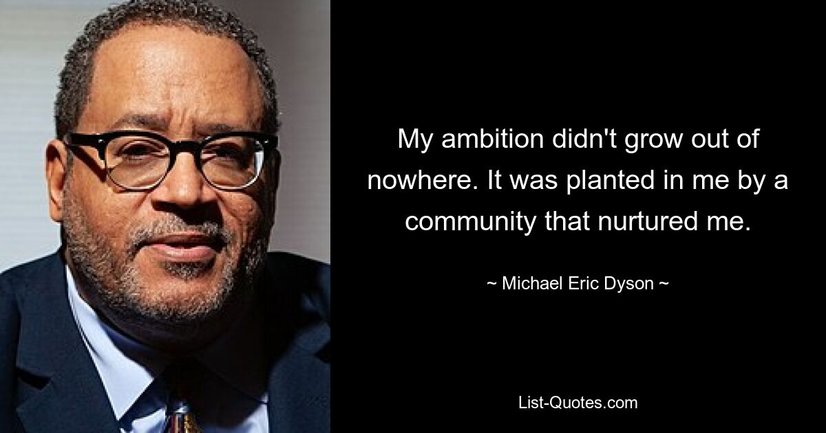 My ambition didn't grow out of nowhere. It was planted in me by a community that nurtured me. — © Michael Eric Dyson