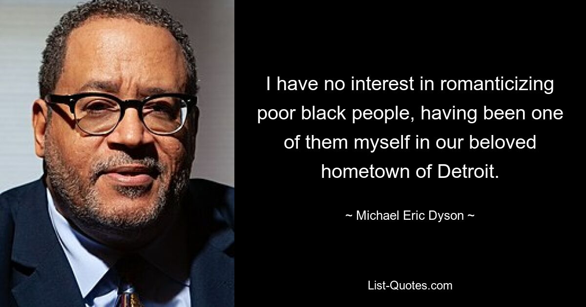 I have no interest in romanticizing poor black people, having been one of them myself in our beloved hometown of Detroit. — © Michael Eric Dyson