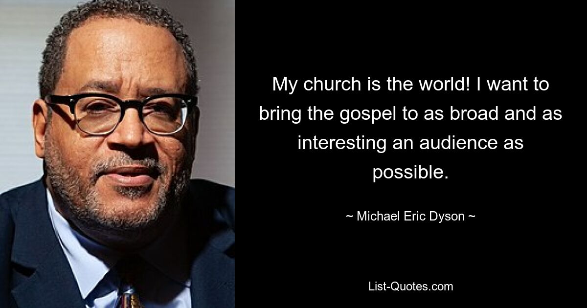 My church is the world! I want to bring the gospel to as broad and as interesting an audience as possible. — © Michael Eric Dyson